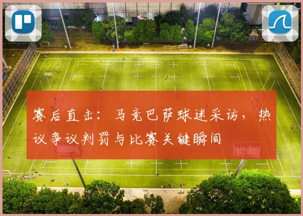 赛后直击：马竞巴萨球迷采访，热议争议判罚与比赛关键瞬间