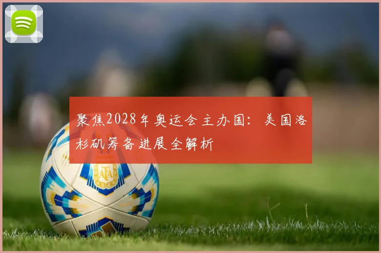 聚焦2028年奥运会主办国：美国洛杉矶筹备进展全解析