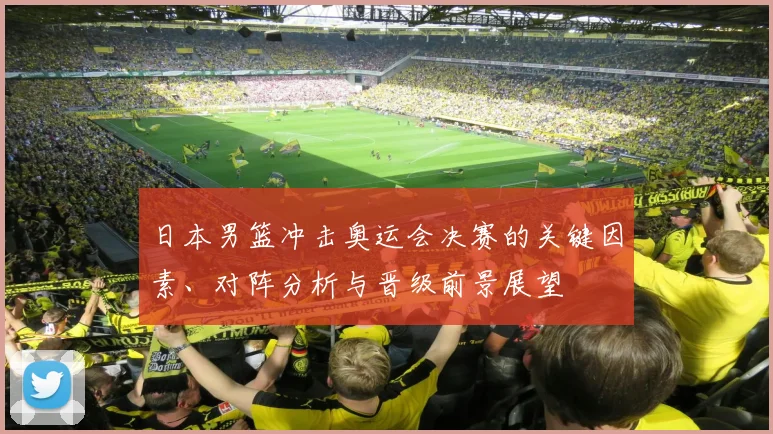 日本男篮冲击奥运会决赛的关键因素、对阵分析与晋级前景展望