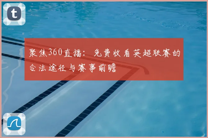 聚焦360直播：免费收看英超联赛的合法途径与赛事前瞻