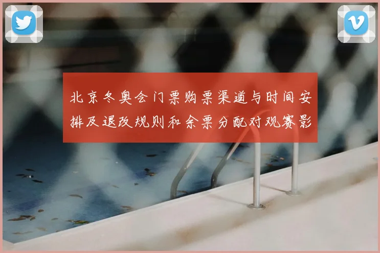 北京冬奥会门票购票渠道与时间安排及退改规则和余票分配对观赛影响