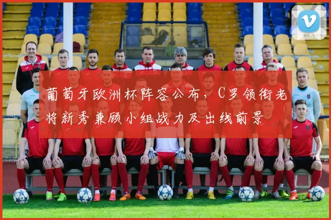 葡萄牙欧洲杯阵容公布，C罗领衔老将新秀兼顾小组战力及出线前景