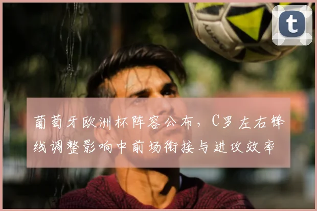 葡萄牙欧洲杯阵容公布，C罗左右锋线调整影响中前场衔接与进攻效率