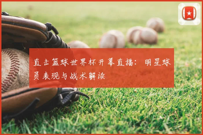 直击篮球世界杯开幕直播：明星球员表现与战术解读