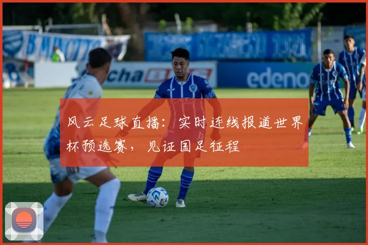 风云足球直播：实时连线报道世界杯预选赛，见证国足征程