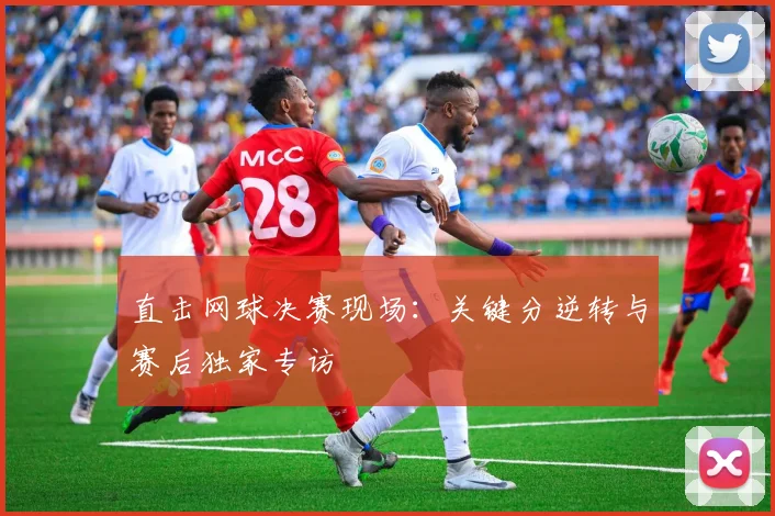 直击网球决赛现场：关键分逆转与赛后独家专访