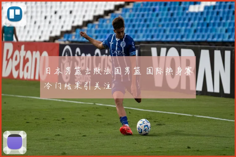 日本男篮击败法国男篮 国际热身赛冷门结果引关注