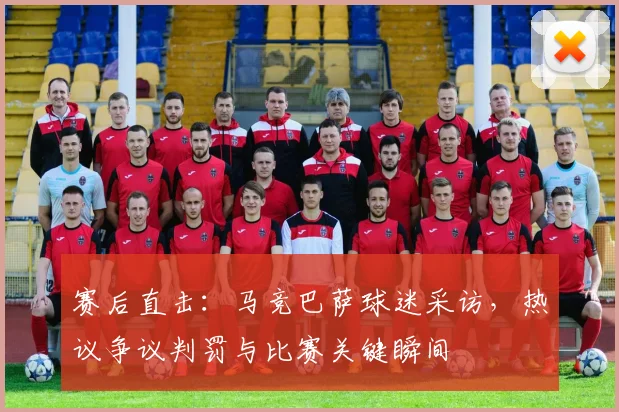 赛后直击：马竞巴萨球迷采访，热议争议判罚与比赛关键瞬间
